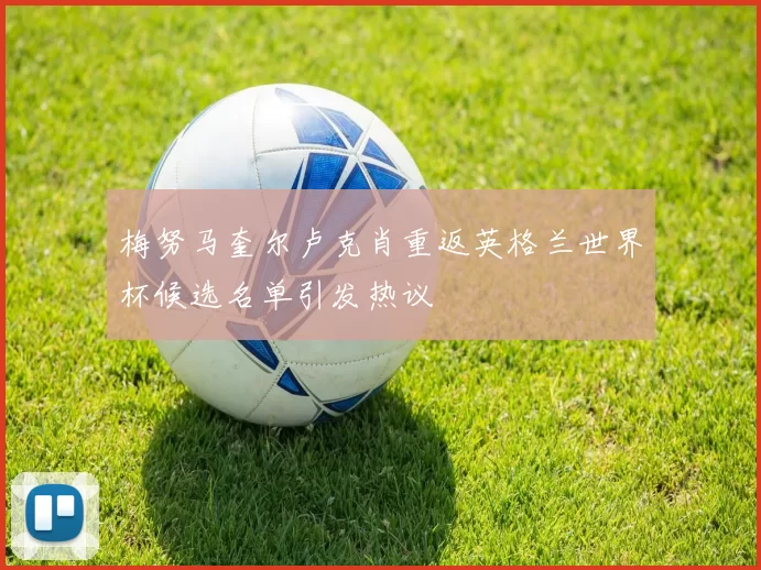 梅努马奎尔卢克肖重返英格兰世界杯候选名单引发热议