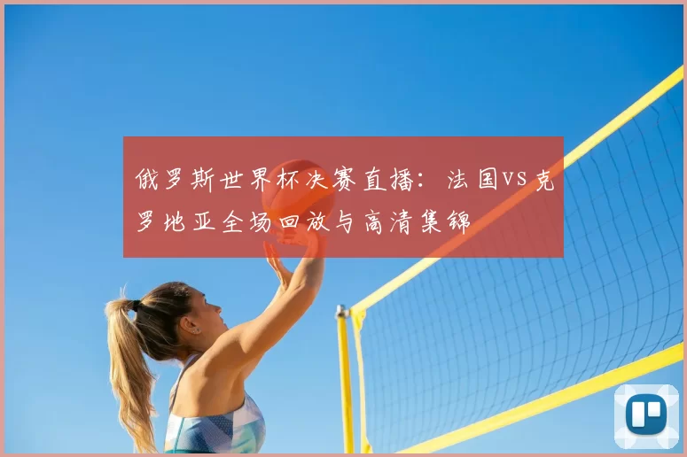 俄罗斯世界杯决赛直播:法国vs克罗地亚全场回放与高清集锦