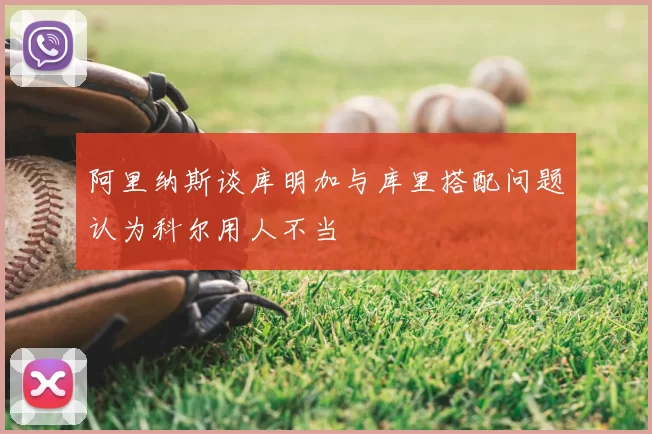 阿里纳斯谈库明加与库里搭配问题认为科尔用人不当