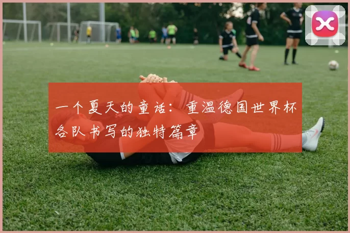 一个夏天的童话:重温德国世界杯各队书写的独特篇章