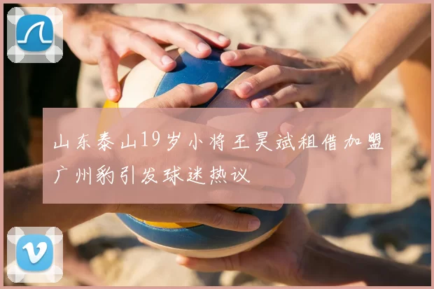 山东泰山19岁小将王昊斌租借加盟广州豹引发球迷热议
