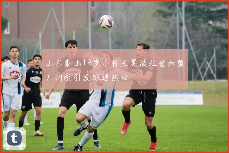 山东泰山19岁小将王昊斌租借加盟广州豹引发球迷热议