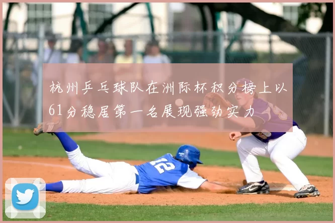 杭州乒乓球队在洲际杯积分榜上以61分稳居第一名展现强劲实力