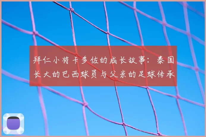 拜仁小将卡多佐的成长故事:泰国长大的巴西球员与父亲的足球传承