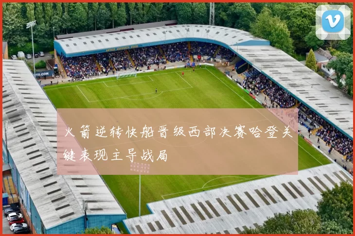 火箭逆转快船晋级西部决赛哈登关键表现主导战局