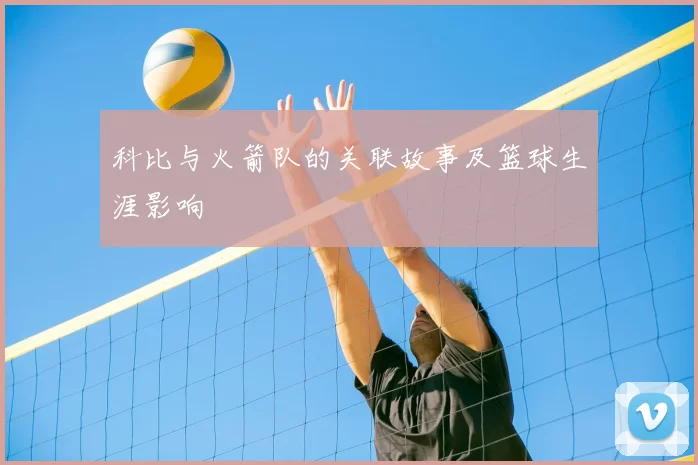 科比与火箭队的关联故事及篮球生涯影响