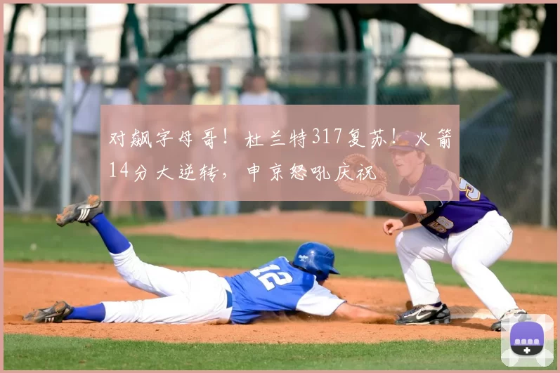 对飙字母哥！杜兰特317复苏！火箭14分大逆转，申京怒吼庆祝