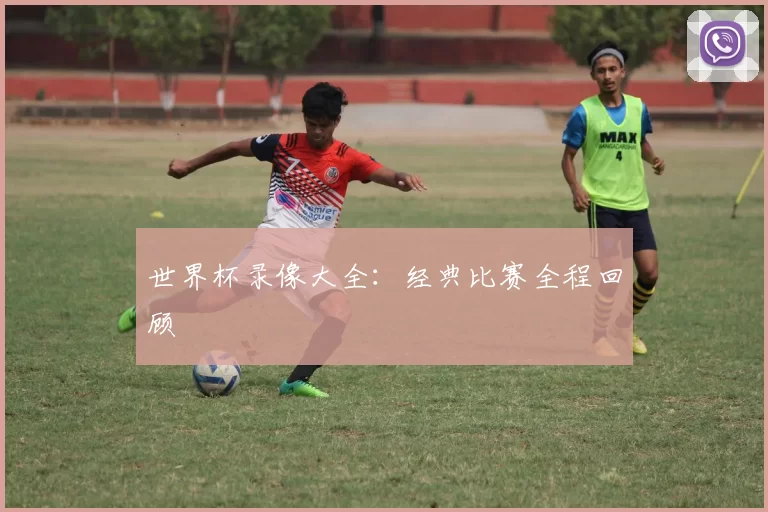 世界杯录像大全:经典比赛全程回顾
