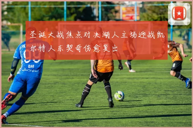 圣诞大战焦点对决湖人主场迎战凯尔特人东契奇伤愈复出
