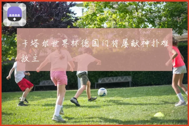 卡塔尔世界杯德国门将屡献神扑难救主