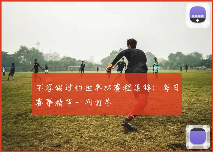 不容错过的世界杯赛程集锦：每日赛事精华一网打尽