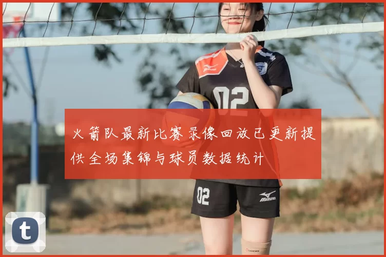 火箭队最新比赛录像回放已更新提供全场集锦与球员数据统计