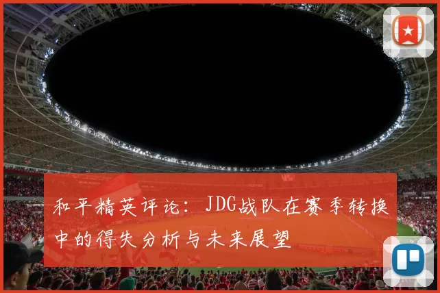 和平精英评论:JDG战队在赛季转换中的得失分析与未来展望