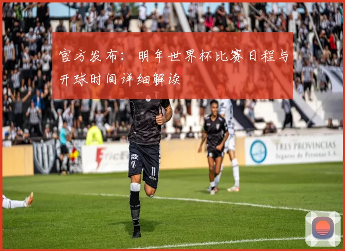 官方发布：明年世界杯比赛日程与开球时间详细解读