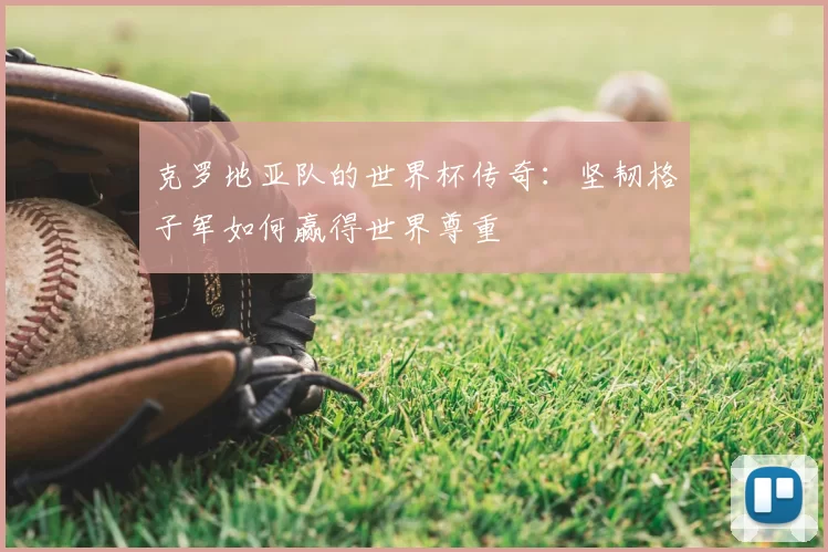 克罗地亚队的世界杯传奇：坚韧格子军如何赢得世界尊重