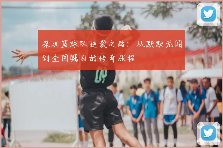 深圳篮球队逆袭之路：从默默无闻到全国瞩目的传奇旅程