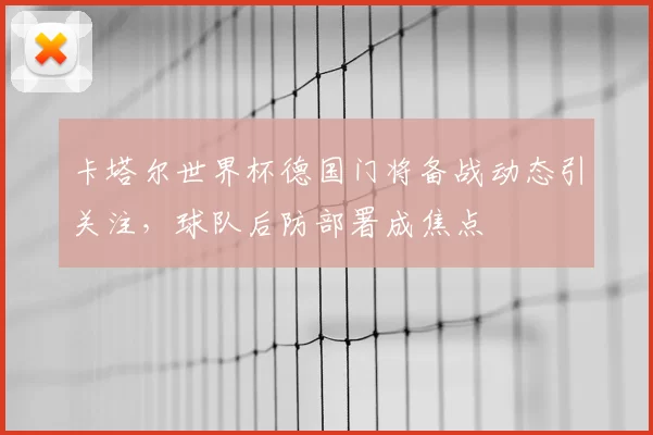 卡塔尔世界杯德国门将备战动态引关注,球队后防部署成焦点
