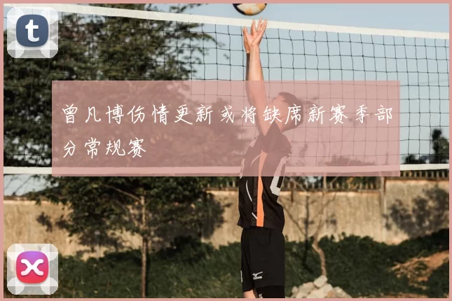 曾凡博伤情更新或将缺席新赛季部分常规赛