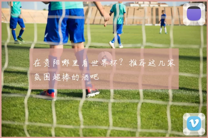 在贵阳哪里看世界杯？推荐这几家氛围超棒的酒吧