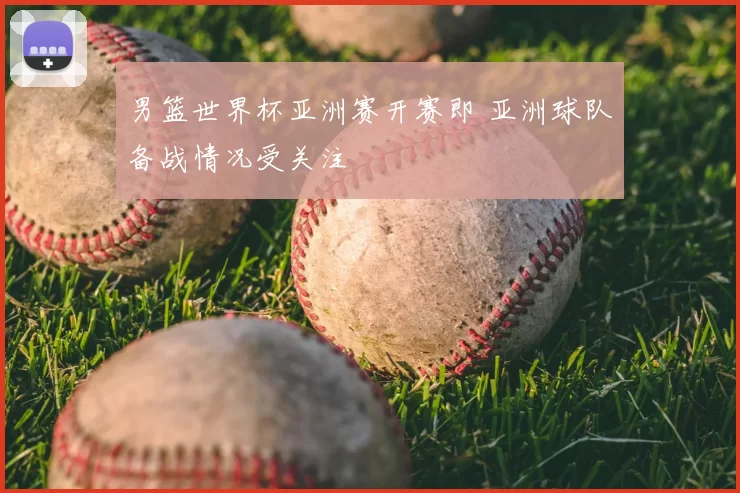 男篮世界杯亚洲赛开赛即 亚洲球队备战情况受关注
