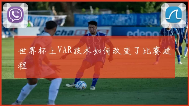 世界杯上VAR技术如何改变了比赛进程