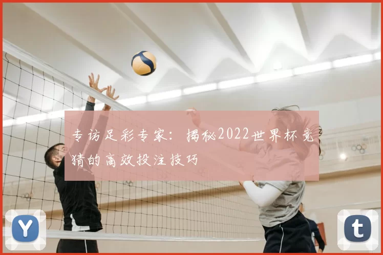 专访足彩专家：揭秘2022世界杯竞猜的高效投注技巧