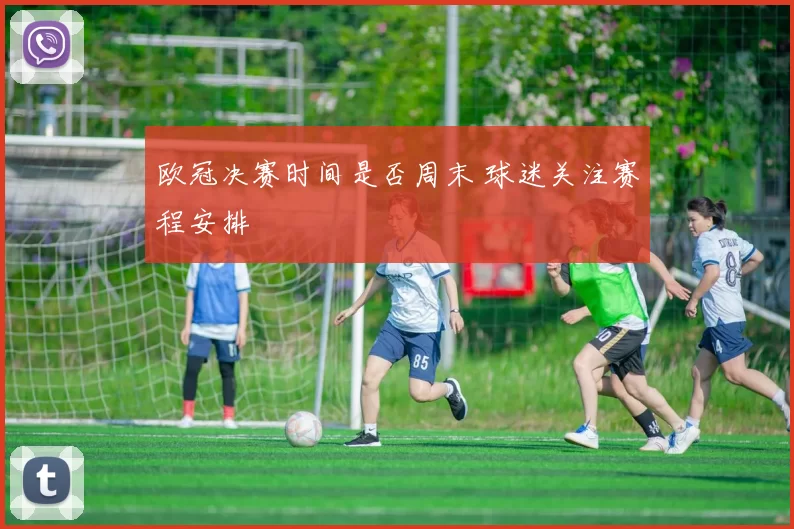 欧冠决赛时间是否周末 球迷关注赛程安排