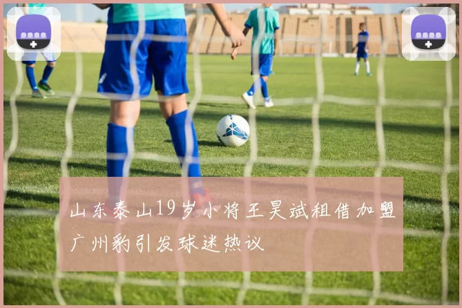 山东泰山19岁小将王昊斌租借加盟广州豹引发球迷热议