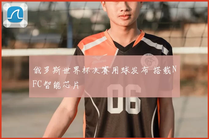 俄罗斯世界杯决赛用球发布 搭载NFC智能芯片