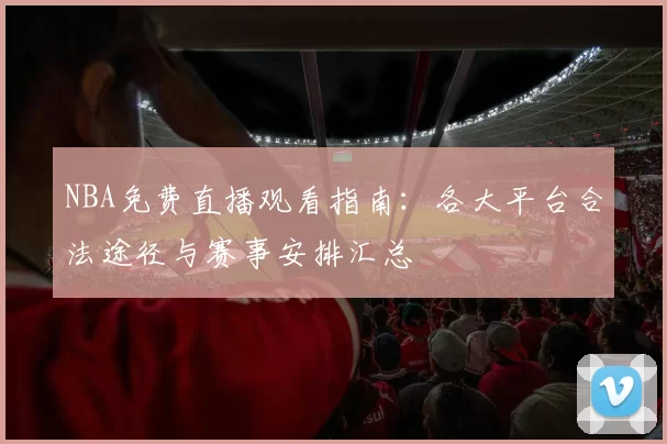 NBA免费直播观看指南:各大平台合法途径与赛事安排汇总