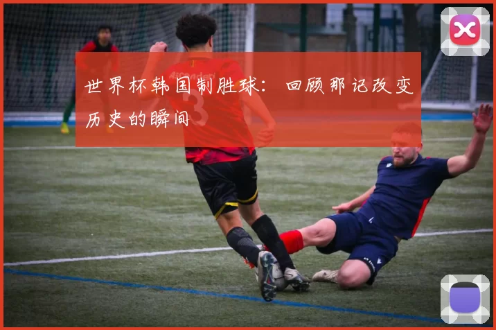 世界杯韩国制胜球：回顾那记改变历史的瞬间