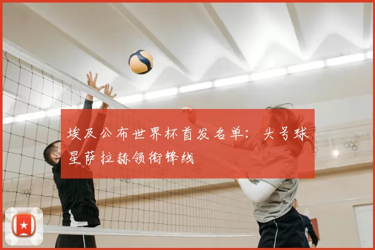 埃及公布世界杯首发名单:头号球星萨拉赫领衔锋线