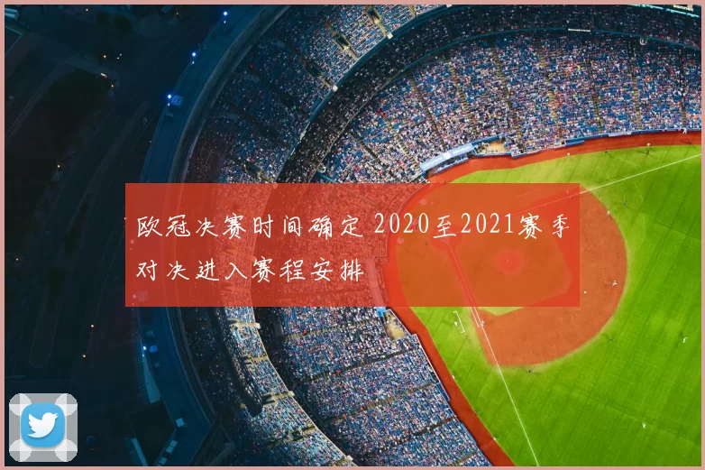 欧冠决赛时间确定 2020至2021赛季对决进入赛程安排