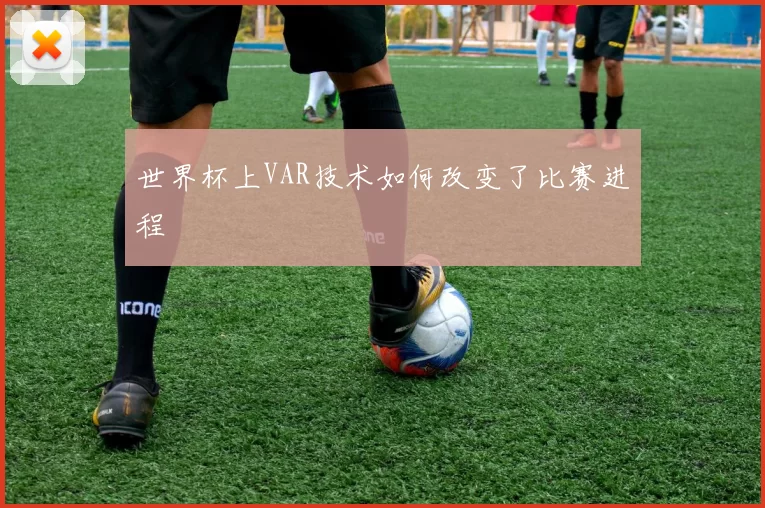 世界杯上VAR技术如何改变了比赛进程