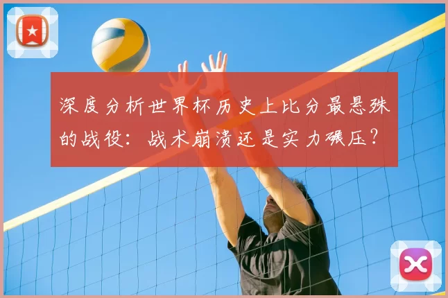 深度分析世界杯历史上比分最悬殊的战役:战术崩溃还是实力碾压?