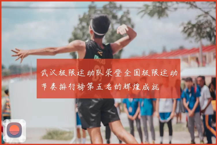 武汉极限运动队荣登全国极限运动节奏排行榜第五名的辉煌成就