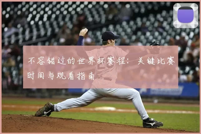 不容错过的世界杯赛程：关键比赛时间与观看指南