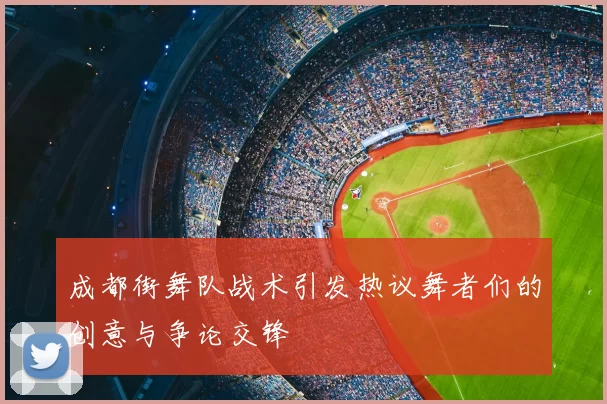 成都街舞队战术引发热议舞者们的创意与争论交锋