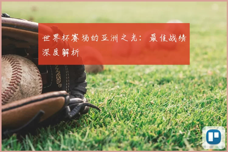 世界杯赛场的亚洲之光：最佳战绩深度解析
