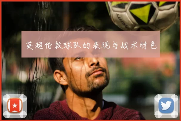 英超伦敦球队的表现与战术特色