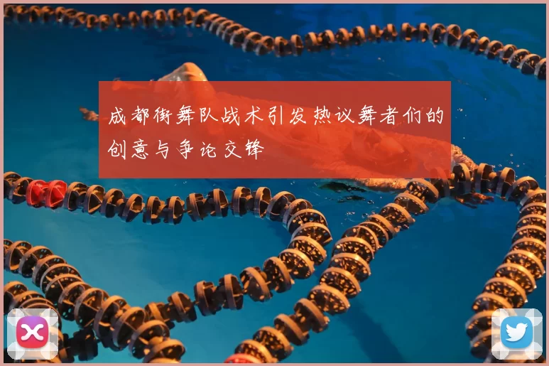成都街舞队战术引发热议舞者们的创意与争论交锋