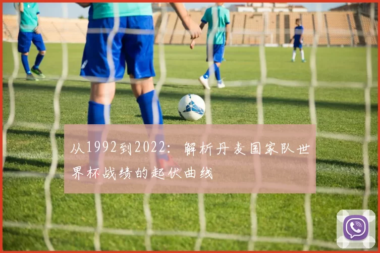 从1992到2022：解析丹麦国家队世界杯战绩的起伏曲线