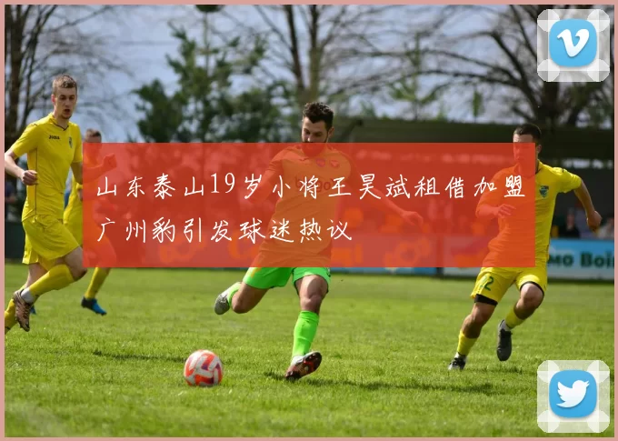 山东泰山19岁小将王昊斌租借加盟广州豹引发球迷热议