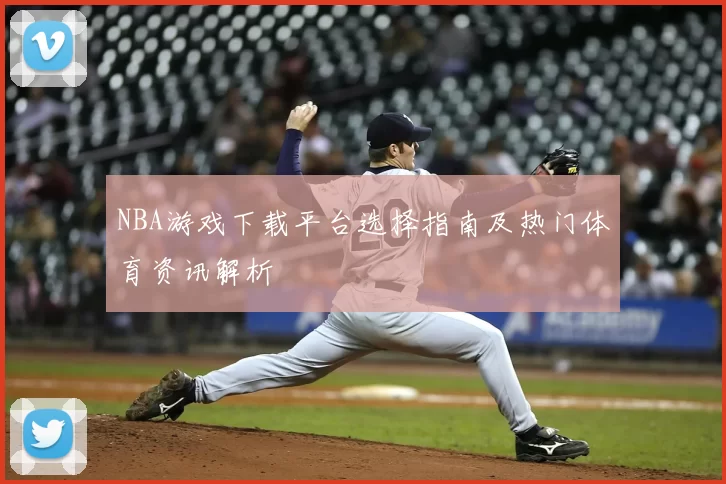 NBA游戏下载平台选择指南及热门体育资讯解析