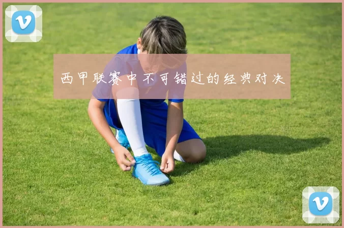 西甲联赛中不可错过的经典对决