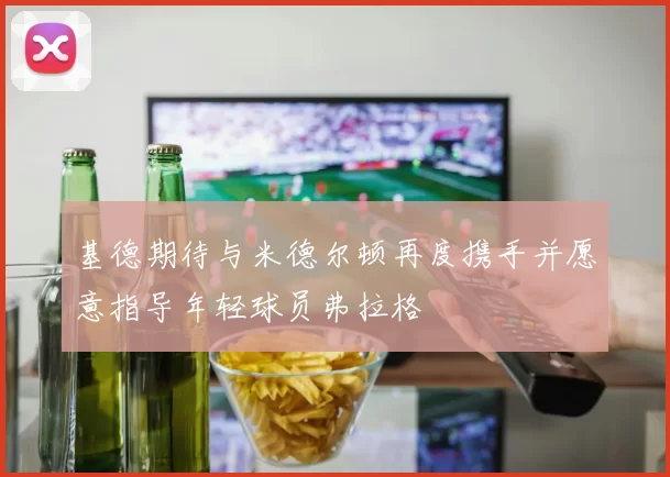 基德期待与米德尔顿再度携手并愿意指导年轻球员弗拉格