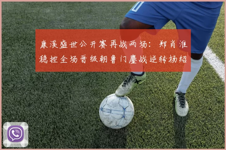 康溪盛世公开赛再战两场：郑肖淮稳控全场晋级朝鲁门鏖战逆转杨绍杰