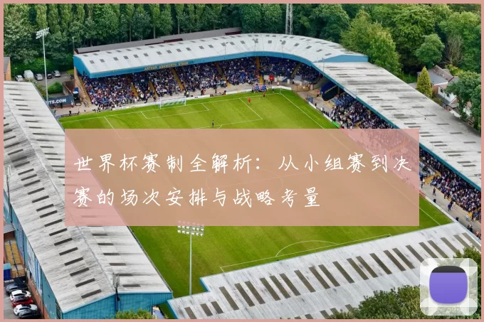 世界杯赛制全解析:从小组赛到决赛的场次安排与战略考量