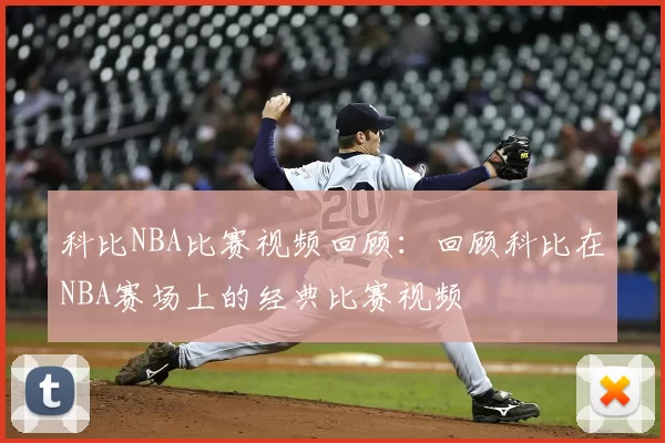 科比NBA比赛视频回顾：回顾科比在NBA赛场上的经典比赛视频