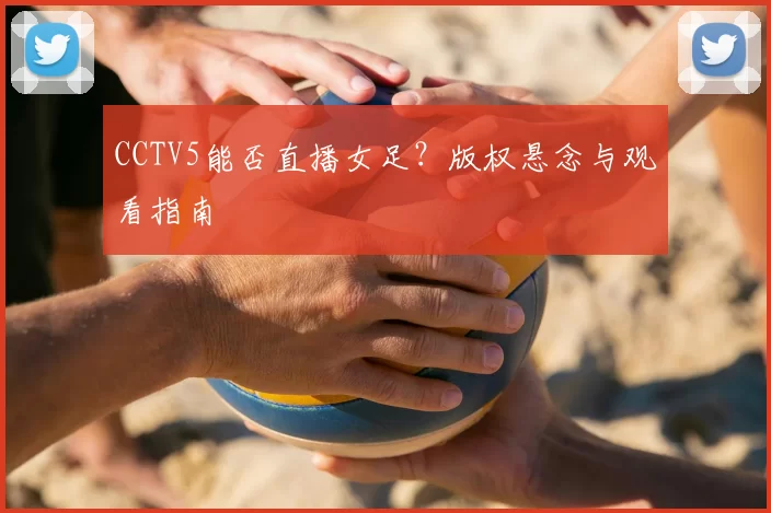 CCTV5能否直播女足?版权悬念与观看指南